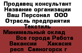 Продавец-консультант › Название организации ­ Ваш Персонал, ООО › Отрасль предприятия ­ Текстиль › Минимальный оклад ­ 38 000 - Все города Работа » Вакансии   . Хакасия респ.,Саяногорск г.